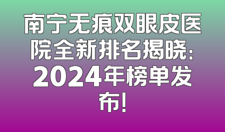 南宁无痕双眼皮医院全新排名揭晓：2024年榜单发布！