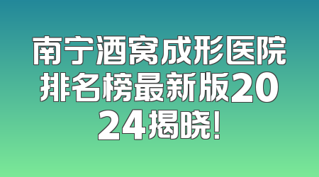 南宁酒窝成形医院排名榜最新版2024揭晓！