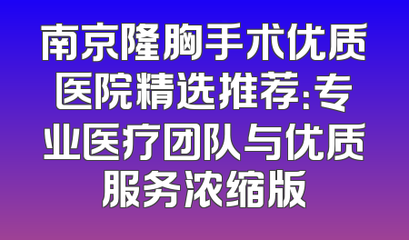 南京隆胸手术优质医院精选推荐：专业医疗团队与优质服务浓缩版