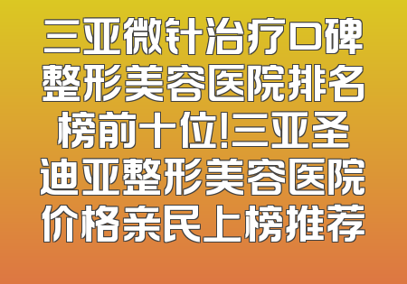 三亚微针治疗口碑整形美容医院排名榜前十位！三亚圣迪亚整形美容医院价格亲民上榜推荐