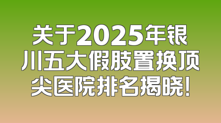 关于2025年银川五大假肢置换顶尖医院排名揭晓！