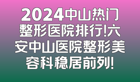 2024中山热门整形医院排行！六安中山医院整形美容科稳居前列！