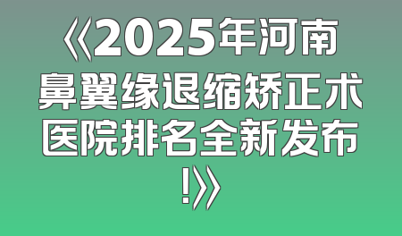 《2025年河南鼻翼缘退缩矫正术医院排名全新发布！》