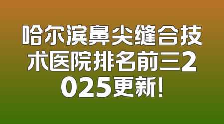 哈尔滨鼻尖缝合技术医院排名前三2025更新！