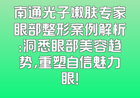 南通光子嫩肤专家眼部整形案例解析：洞悉眼部美容趋势，重塑自信魅力眼！