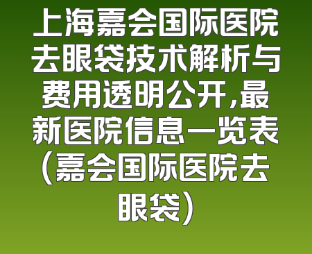 上海嘉会国际医院去眼袋技术解析与费用透明公开，最新医院信息一览表（嘉会国际医院去眼袋）