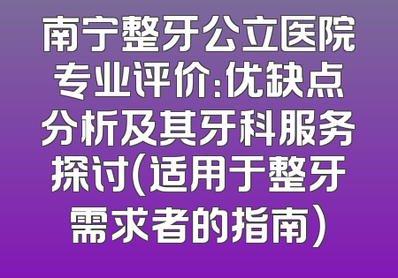 南宁整牙公立医院专业评价：优缺点分析及其牙科服务探讨（适用于整牙需求者的指南）