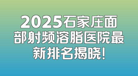 2025石家庄面部射频溶脂医院最新排名揭晓！