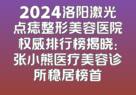 2024洛阳激光点痣整形美容医院权威排行榜揭晓：张小熊医疗美容诊所稳居榜首