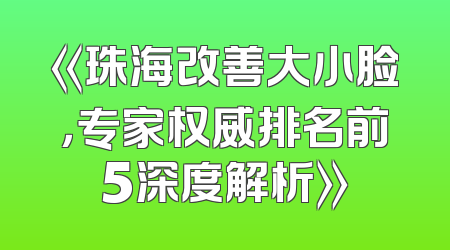 《珠海改善大小脸，专家权威排名前5深度解析》