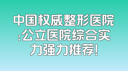 中国权威整形医院：公立医院综合实力强力推荐！
