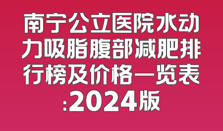 南宁公立医院水动力吸脂腹部减肥排行榜及价格一览表：2024版