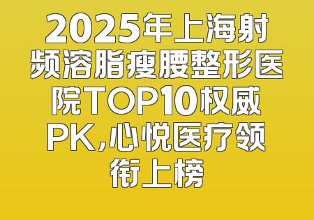 2025年上海射频溶脂瘦腰整形医院TOP10权威PK，心悦医疗领衔上榜