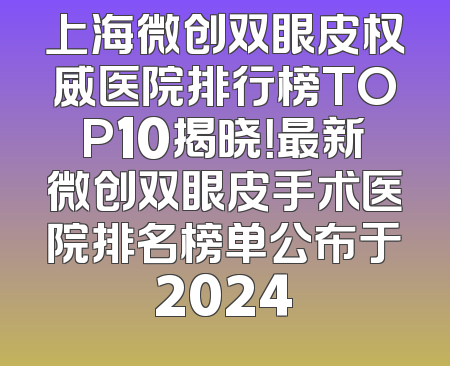 上海微创双眼皮权威医院排行榜TOP10揭晓！最新微创双眼皮手术医院排名榜单公布于2024