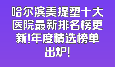 哈尔滨美提塑十大医院最新排名榜更新！年度精选榜单出炉！