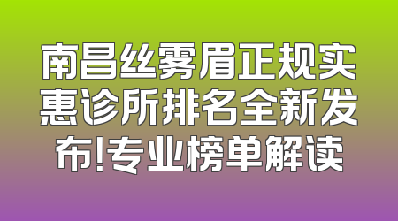 南昌丝雾眉正规实惠诊所排名全新发布！专业榜单解读