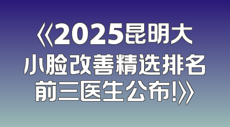 《2025昆明大小脸改善精选排名前三医生公布！》