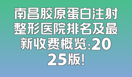 南昌胶原蛋白注射整形医院排名及最新收费概览：2025版！
