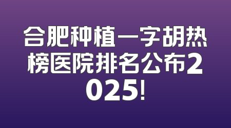 合肥种植一字胡热榜医院排名公布2025！