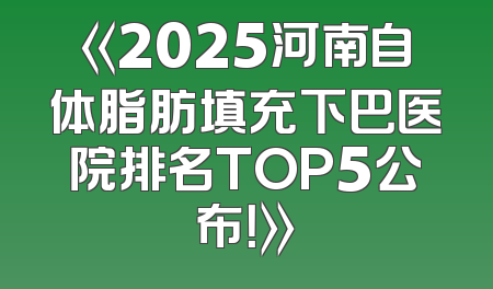 《2025河南自体脂肪填充下巴医院排名TOP5公布！》