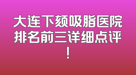 大连下颏吸脂医院排名前三详细点评！