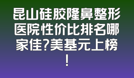 昆山硅胶隆鼻整形医院性价比排名哪家佳？美基元上榜！