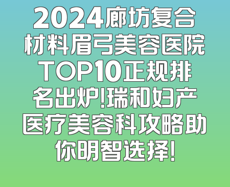 2024廊坊复合材料眉弓美容医院TOP10正规排名出炉！瑞和妇产医疗美容科攻略助你明智选择！