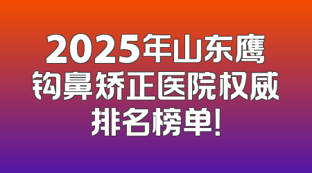 2025年山东鹰钩鼻矫正医院权威排名榜单！