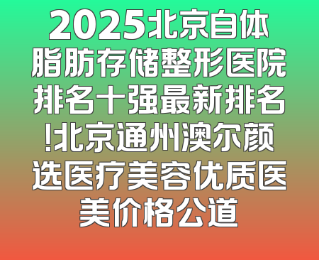2025北京自体脂肪存储整形医院排名十强最新排名！北京通州澳尔颜选医疗美容优质医美价格公道