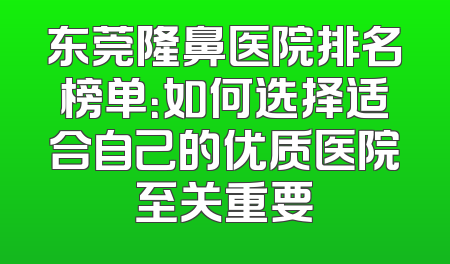 东莞隆鼻医院排名榜单：如何选择适合自己的优质医院至关重要