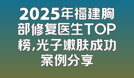 2025年福建胸部修复医生TOP榜，光子嫩肤成功案例分享