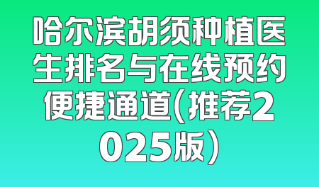 哈尔滨胡须种植医生排名与在线预约便捷通道（推荐2025版）