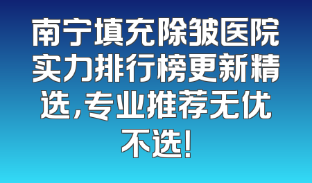 南宁填充除皱医院实力排行榜更新精选，专业推荐无优不选！