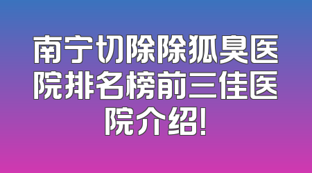 南宁切除除狐臭医院排名榜前三佳医院介绍！