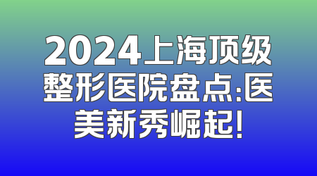 2024上海顶级整形医院盘点：医美新秀崛起！