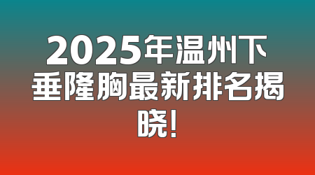 2025年温州下垂隆胸最新排名揭晓！