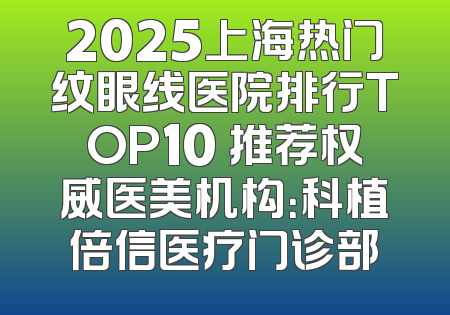 2025上海热门纹眼线医院排行TOP10 推荐权威医美机构：科植倍信医疗门诊部