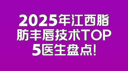 2025年江西脂肪丰唇技术TOP5医生盘点！