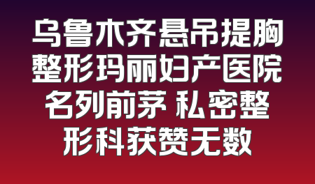 乌鲁木齐悬吊提胸整形玛丽妇产医院名列前茅 私密整形科获赞无数