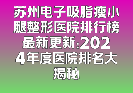 苏州电子吸脂瘦小腿整形医院排行榜最新更新：2024年度医院排名大揭秘