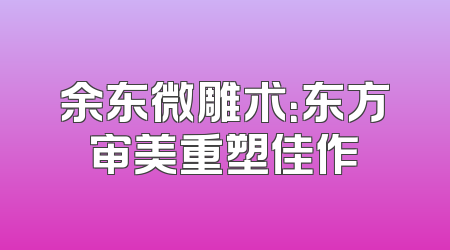 余东微雕术：东方审美重塑佳作