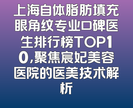 上海自体脂肪填充眼角纹专业口碑医生排行榜TOP10，聚焦宸妃美容医院的医美技术解析