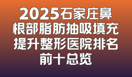 2025石家庄鼻根部脂肪抽吸填充提升整形医院排名前十总览