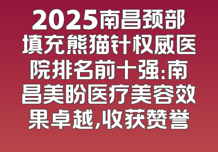 2025南昌颈部填充熊猫针权威医院排名前十强：南昌美盼医疗美容效果卓越，收获赞誉