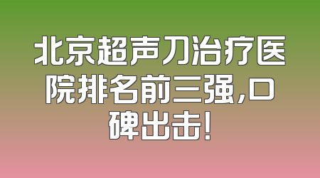 北京超声刀治疗医院排名前三强，口碑出击！