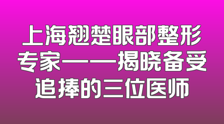 上海翘楚眼部整形专家——揭晓备受追捧的三位医师