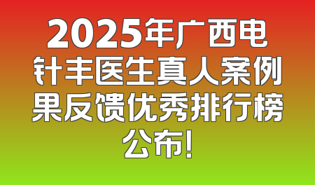 2025年广西电针丰医生真人案例果反馈优秀排行榜公布！