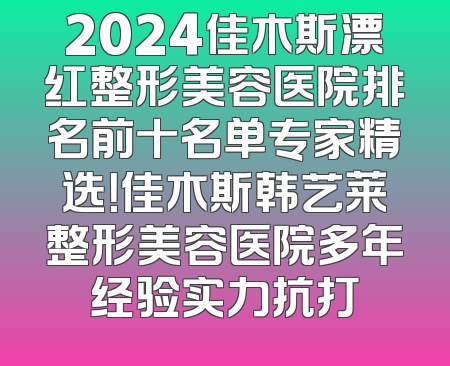 2024佳木斯漂红整形美容医院排名前十名单专家精选！佳木斯韩艺莱整形美容医院多年经验实力抗打
