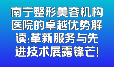 南宁整形美容机构医院的卓越优势解读：革新服务与先进技术展露锋芒！