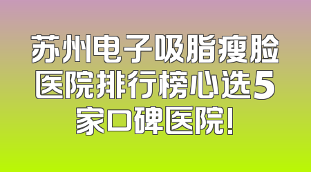 苏州电子吸脂瘦脸医院排行榜心选5家口碑医院!